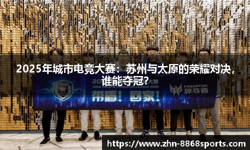 2025年城市电竞大赛：苏州与太原的荣耀对决，谁能夺冠？