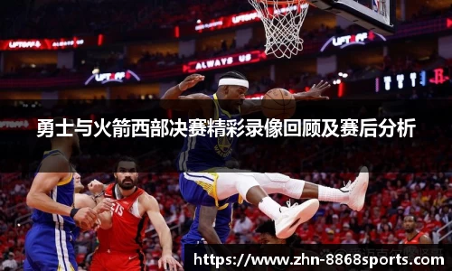勇士与火箭西部决赛精彩录像回顾及赛后分析