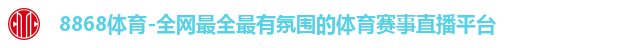 8868体育-全网最全最有氛围的体育赛事直播平台